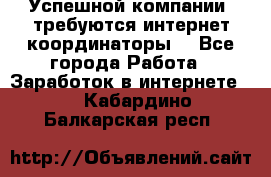 Успешной компании, требуются интернет координаторы! - Все города Работа » Заработок в интернете   . Кабардино-Балкарская респ.